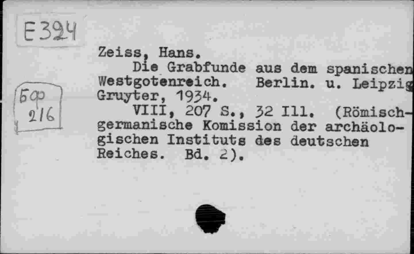 ﻿Zeiss, Hans.
Die Grabfunde aus dem spanischen Westgotenreich. Berlin, u. Leipzig Gruyter, 1934.
VIII, 207 S., 32 Ill. (Römischgermanische Komission der archäologischen Instituts des deutschen Reiches. Bd. 2).